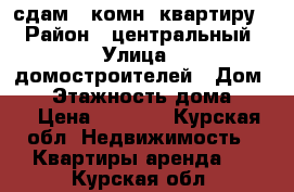 сдам 2 комн. квартиру. › Район ­ центральный › Улица ­ домостроителей › Дом ­ 5 › Этажность дома ­ 17 › Цена ­ 9 500 - Курская обл. Недвижимость » Квартиры аренда   . Курская обл.